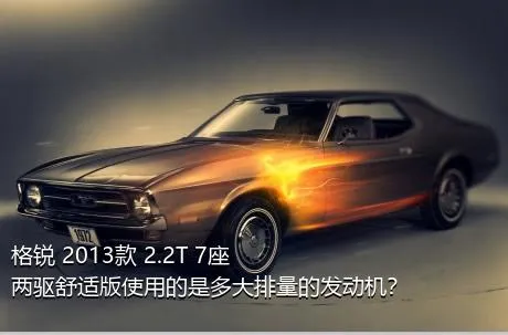 格锐 2013款 2.2T 7座两驱舒适版使用的是多大排量的发动机？