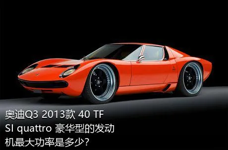 奥迪Q3 2013款 40 TFSI quattro 豪华型的发动机最大功率是多少？