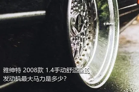 雅绅特 2008款 1.4手动舒适型的发动机最大马力是多少？
