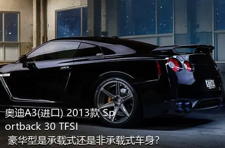 奥迪A3(进口) 2013款 Sportback 30 TFSI 豪华型是承载式还是非承载式车身？