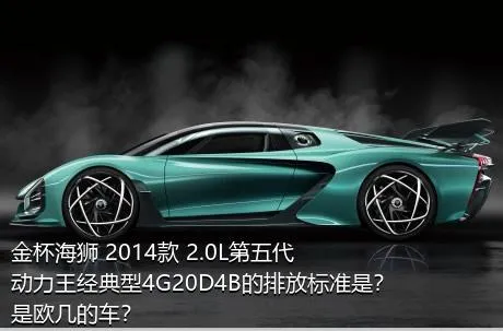 金杯海狮 2014款 2.0L第五代动力王经典型4G20D4B的排放标准是？是欧几的车？