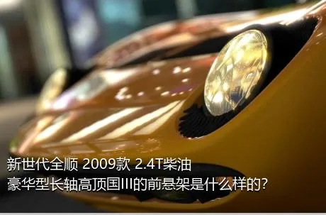 新世代全顺 2009款 2.4T柴油豪华型长轴高顶国III的前悬架是什么样的？