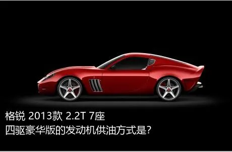 格锐 2013款 2.2T 7座四驱豪华版的发动机供油方式是？