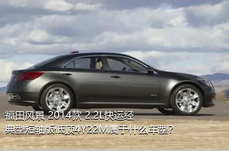 福田风景 2014款 2.2L快运经典型短轴版低顶4Y22M属于什么车型？