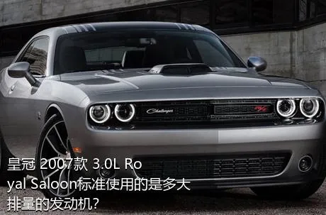 皇冠 2007款 3.0L Royal Saloon标准使用的是多大排量的发动机？