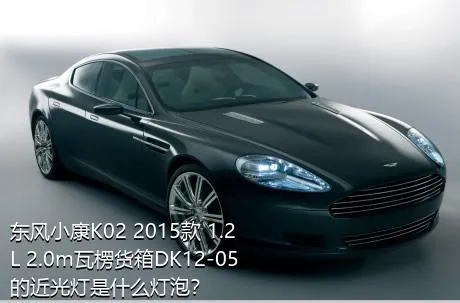 东风小康K02 2015款 1.2L 2.0m瓦楞货箱DK12-05的近光灯是什么灯泡？