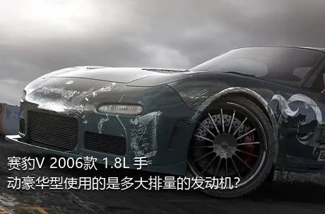 赛豹V 2006款 1.8L 手动豪华型使用的是多大排量的发动机？