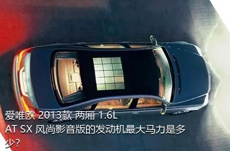 爱唯欧 2013款 两厢 1.6L AT SX 风尚影音版的发动机最大马力是多少？
