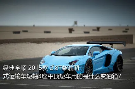 经典全顺 2015款 2.8T柴油厢式运输车短轴3座中顶短车用的是什么变速箱？