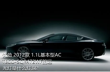 优劲 2012款 1.1L基本型ACTECO-SQR472WF的远光灯是什么灯泡？