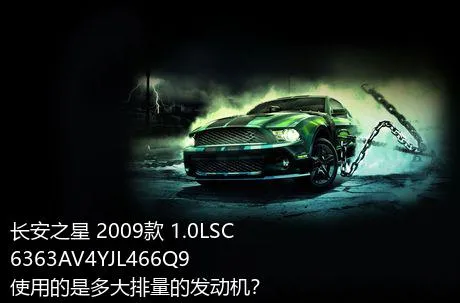 长安之星 2009款 1.0LSC6363AV4YJL466Q9使用的是多大排量的发动机？