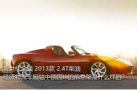 新世代全顺 2013款 2.4T柴油经济物流车短轴中顶国III的前悬架是什么样的？