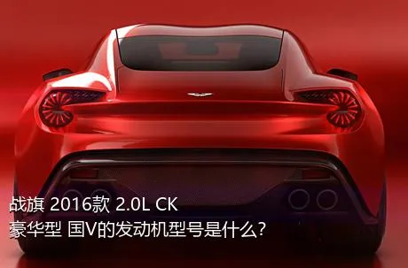战旗 2016款 2.0L CK豪华型 国V的发动机型号是什么？