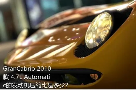 GranCabrio 2010款 4.7L Automatic的发动机压缩比是多少？