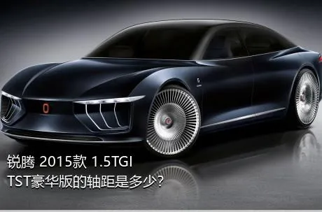 锐腾 2015款 1.5TGI TST豪华版的轴距是多少？