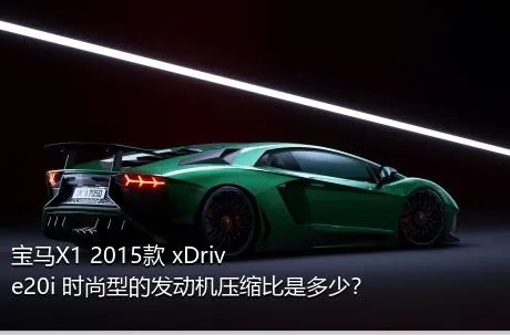 宝马X1 2015款 xDrive20i 时尚型的发动机压缩比是多少？