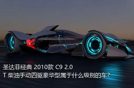 圣达菲经典 2010款 C9 2.0T 柴油手动四驱豪华型属于什么级别的车？