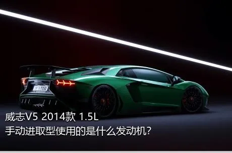 威志V5 2014款 1.5L 手动进取型使用的是什么发动机？