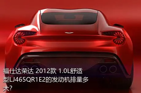 福仕达荣达 2012款 1.0L舒适型LJ465QR1E2的发动机排量多大？