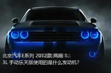 北京汽车E系列 2012款 两厢 1.3L 手动乐天版使用的是什么发动机？
