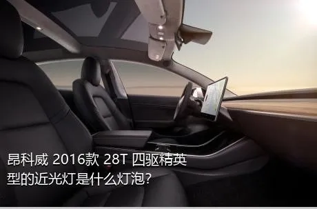 昂科威 2016款 28T 四驱精英型的近光灯是什么灯泡？