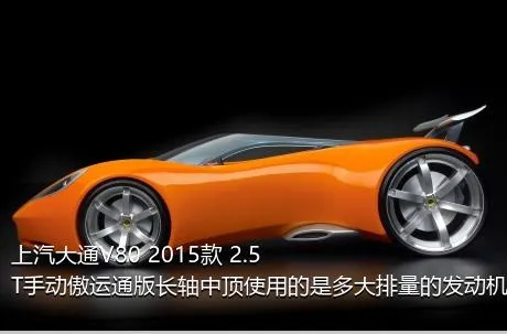 上汽大通V80 2015款 2.5T手动傲运通版长轴中顶使用的是多大排量的发动机？