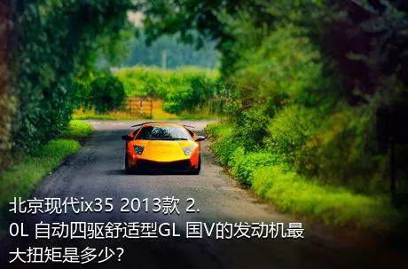 北京现代ix35 2013款 2.0L 自动四驱舒适型GL 国V的发动机最大扭矩是多少？