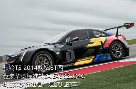 骐铃T5 2014款 2.8T四驱豪华型标准轴距JE493ZLQ4CB的排放标准是？是欧几的车？