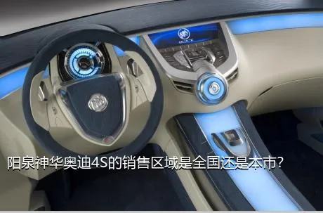 阳泉神华奥迪4S的销售区域是全国还是本市？
