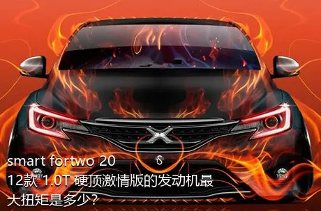 smart fortwo 2012款 1.0T 硬顶激情版的发动机最大扭矩是多少？