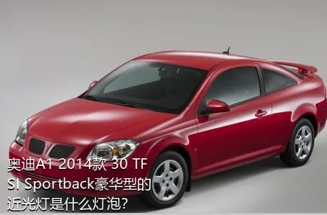 奥迪A1 2014款 30 TFSI Sportback豪华型的近光灯是什么灯泡？
