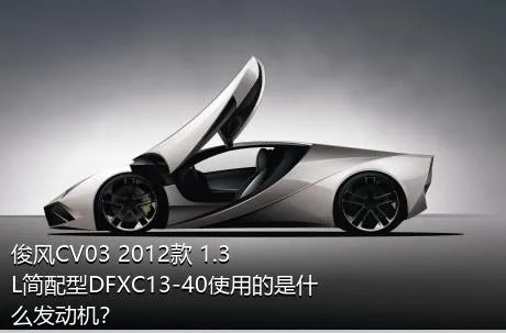 俊风CV03 2012款 1.3L简配型DFXC13-40使用的是什么发动机？