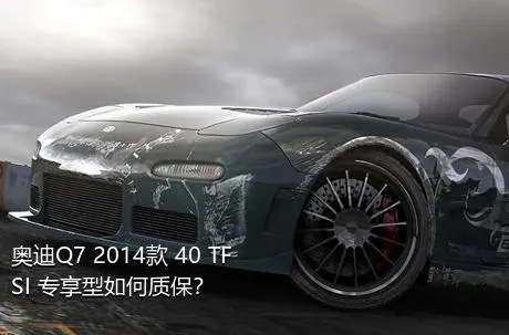 奥迪Q7 2014款 40 TFSI 专享型如何质保？