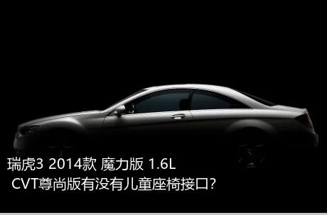 瑞虎3 2014款 魔力版 1.6L CVT尊尚版有没有儿童座椅接口？