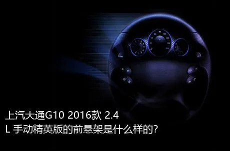 上汽大通G10 2016款 2.4L 手动精英版的前悬架是什么样的？