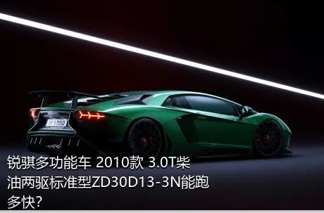 锐骐多功能车 2010款 3.0T柴油两驱标准型ZD30D13-3N能跑多快？