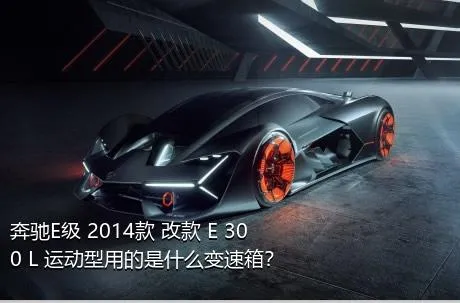 奔驰E级 2014款 改款 E 300 L 运动型用的是什么变速箱？