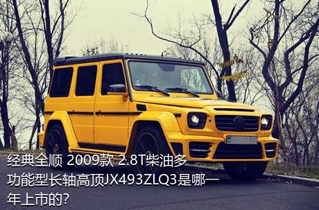 经典全顺 2009款 2.8T柴油多功能型长轴高顶JX493ZLQ3是哪一年上市的？