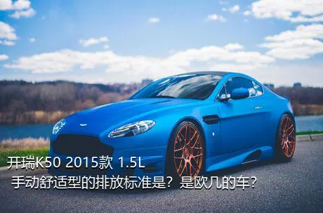 开瑞K50 2015款 1.5L 手动舒适型的排放标准是？是欧几的车？