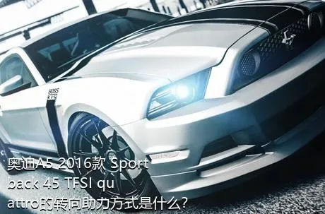 奥迪A5 2016款 Sportback 45 TFSI quattro的转向助力方式是什么？