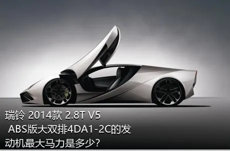 瑞铃 2014款 2.8T V5 ABS版大双排4DA1-2C的发动机最大马力是多少？