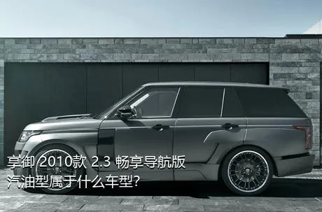 享御 2010款 2.3 畅享导航版汽油型属于什么车型？