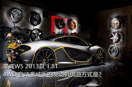 荣威W5 2013款 1.8T 4WD 自动豪域版的发动机供油方式是？