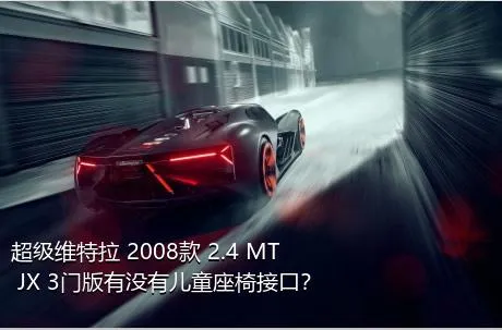 超级维特拉 2008款 2.4 MT JX 3门版有没有儿童座椅接口？