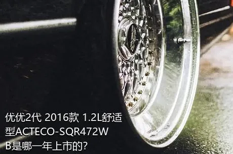 优优2代 2016款 1.2L舒适型ACTECO-SQR472WB是哪一年上市的？