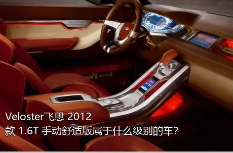 Veloster飞思 2012款 1.6T 手动舒适版属于什么级别的车？