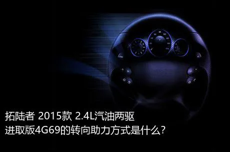 拓陆者 2015款 2.4L汽油两驱进取版4G69的转向助力方式是什么？