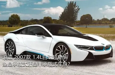 浪迪 2007款 1.4L自动超豪华型是承载式还是非承载式车身？
