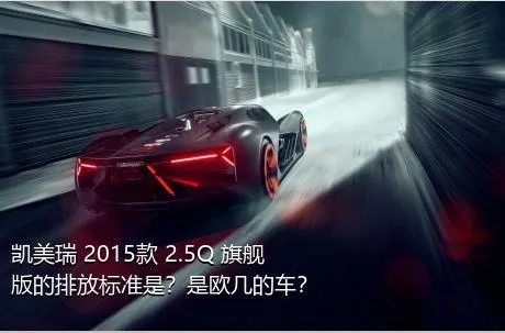 凯美瑞 2015款 2.5Q 旗舰版的排放标准是？是欧几的车？