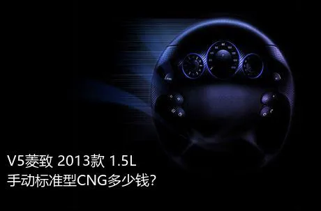 V5菱致 2013款 1.5L 手动标准型CNG多少钱？